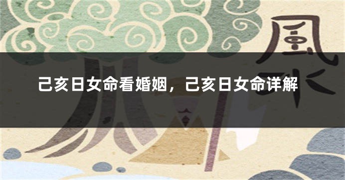 己亥日女命看婚姻,己亥日女命详解