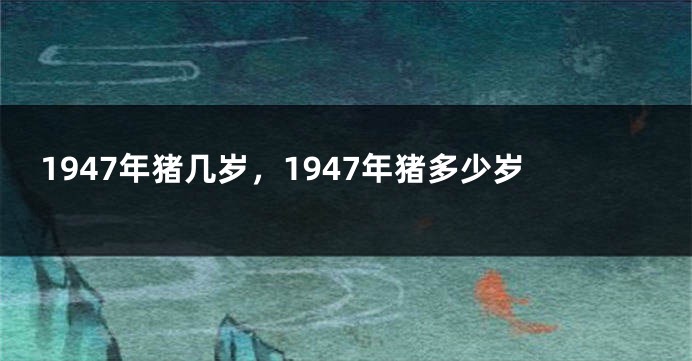 1947年猪几岁，1947年猪多少岁