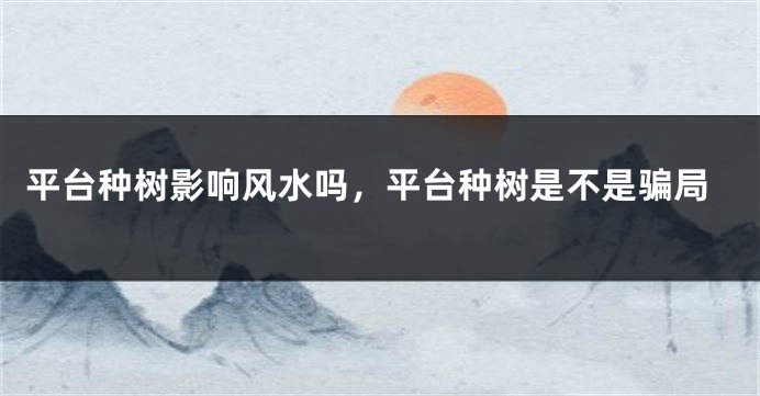 平台种树影响风水吗,平台种树是不是骗局