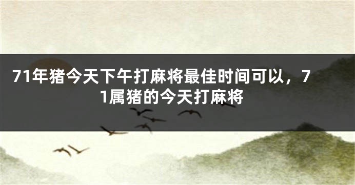 71年猪今天下午打麻将最佳时间可以，71属猪的今天打麻将