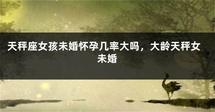 天秤座女孩未婚怀孕几率大吗，大龄天秤女未婚
