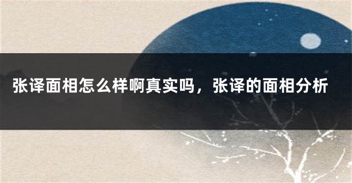 张译面相怎么样啊真实吗,张译的面相分析