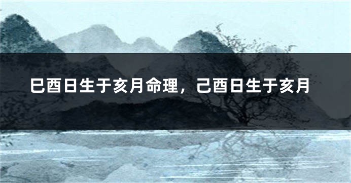 巳酉日生于亥月命理,己酉日生于亥月