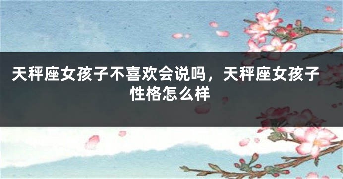 天秤座女孩子不喜欢会说吗,天秤座女孩子性格怎么样