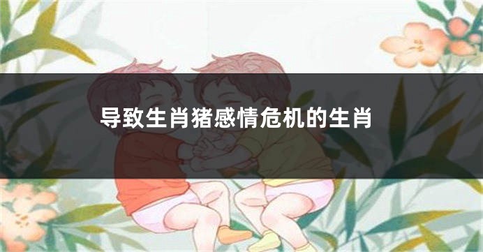 导致生肖猪感情危机的生肖