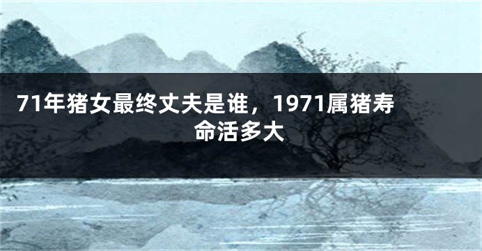 71年猪女最终丈夫是谁,1971属猪寿命活多大