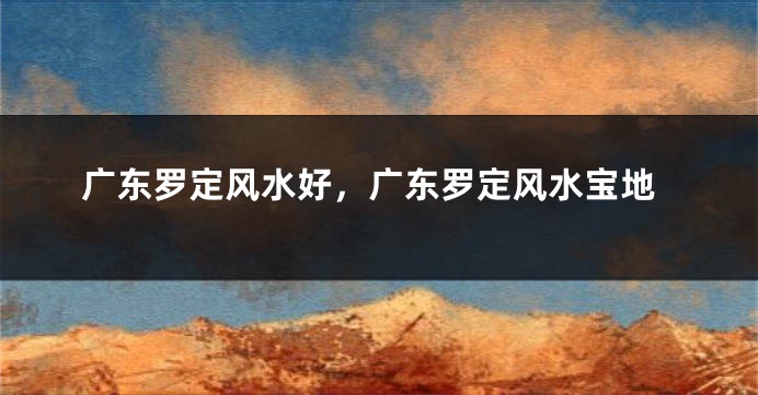 广东罗定风水好,广东罗定风水宝地