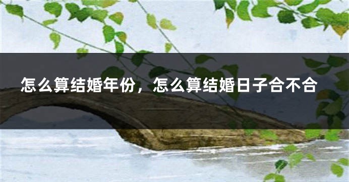 怎么算结婚年份,怎么算结婚日子合不合