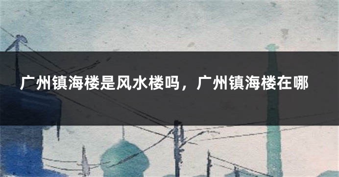 广州镇海楼是风水楼吗,广州镇海楼在哪