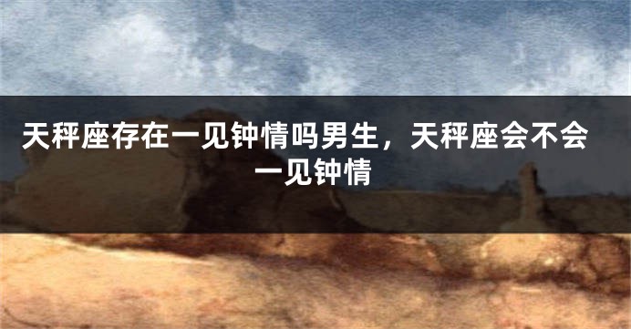 天秤座存在一见钟情吗男生,天秤座会不会一见钟情