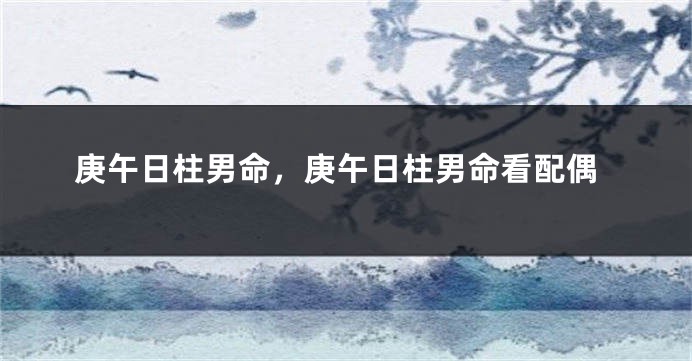 庚午日柱男命,庚午日柱男命看配偶