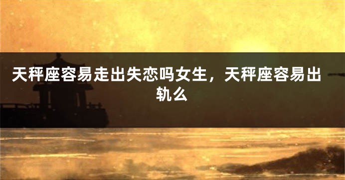 天秤座容易走出失恋吗女生,天秤座容易出轨么