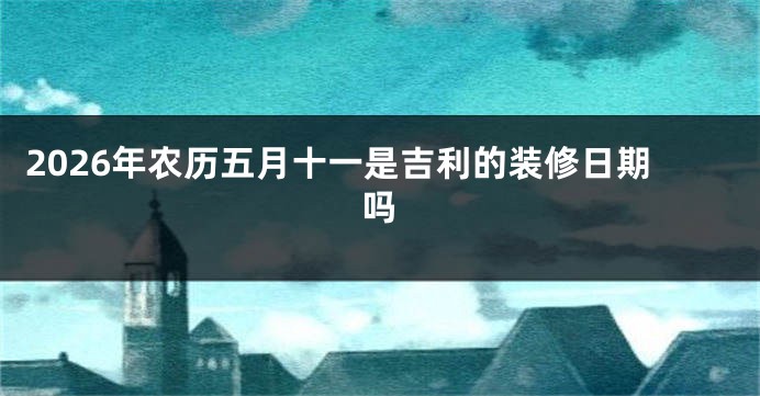 2026年农历五月十一是吉利的装修日期吗