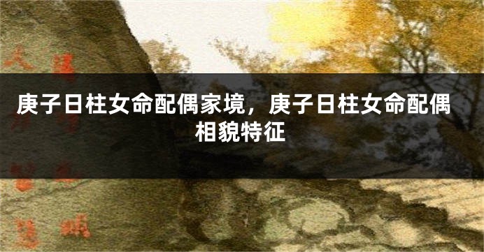 庚子日柱女命配偶家境,庚子日柱女命配偶相貌特征