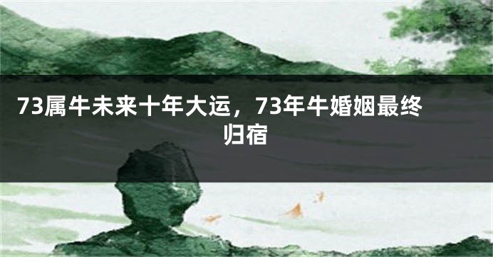 73属牛未来十年大运,73年牛婚姻最终归宿