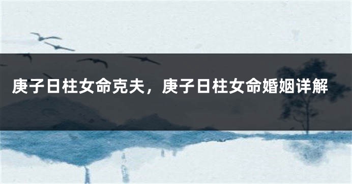 庚子日柱女命克夫,庚子日柱女命婚姻详解