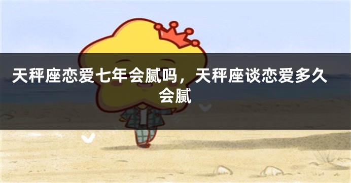 天秤座恋爱七年会腻吗,天秤座谈恋爱多久会腻
