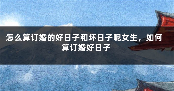 怎么算订婚的好日子和坏日子呢女生,如何算订婚好日子