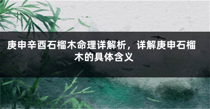 庚申辛酉石榴木命理详解析,详解庚申石榴木的具体含义