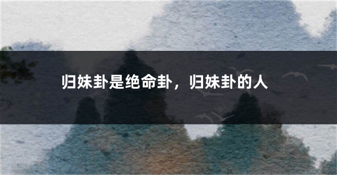 归妹卦是绝命卦,归妹卦的人
