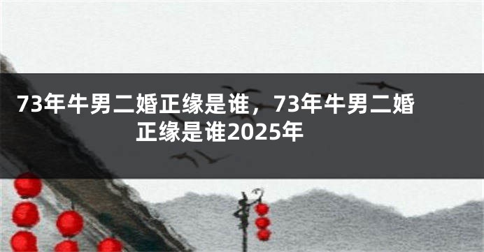 73年牛男二婚正缘是谁,73年牛男二婚正缘是谁2025年