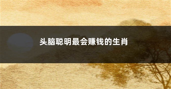 头脑聪明最会赚钱的生肖