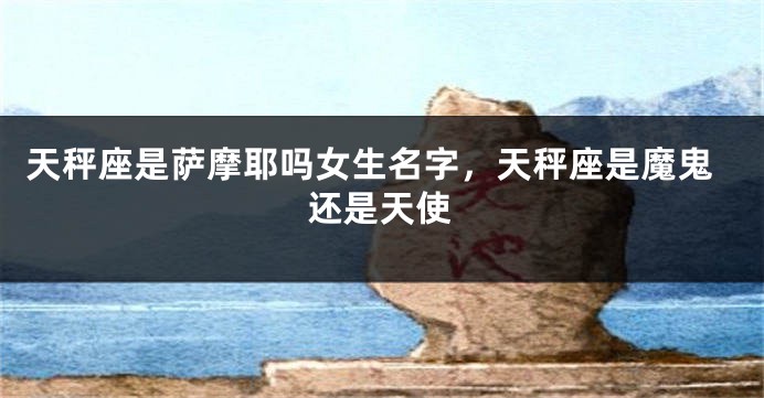 天秤座是萨摩耶吗女生名字,天秤座是魔鬼还是天使