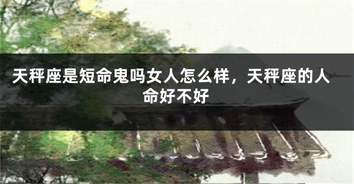 天秤座是短命鬼吗女人怎么样,天秤座的人命好不好