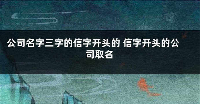 公司名字三字的信字开头的 信字开头的公司取名