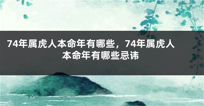 74年属虎人本命年有哪些,74年属虎人本命年有哪些忌讳