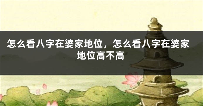 怎么看八字在婆家地位,怎么看八字在婆家地位高不高