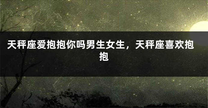 天秤座爱抱抱你吗男生女生,天秤座喜欢抱抱