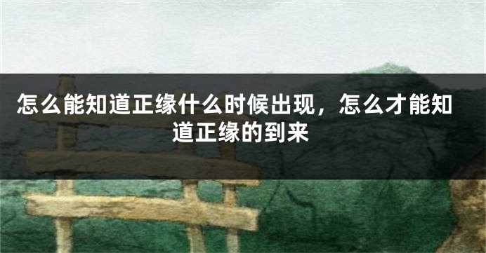怎么能知道正缘什么时候出现,怎么才能知道正缘的到来