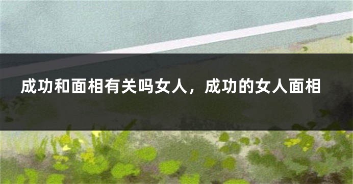 成功和面相有关吗女人,成功的女人面相