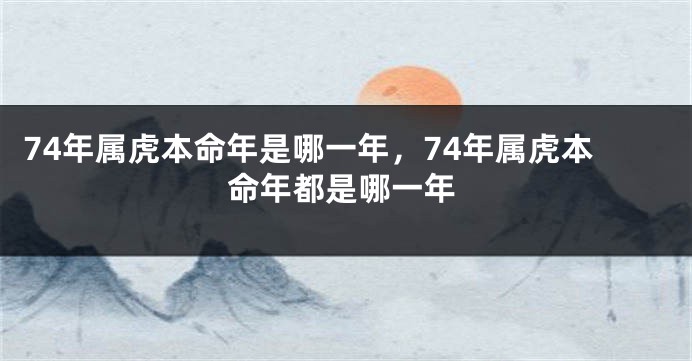 74年属虎本命年是哪一年,74年属虎本命年都是哪一年