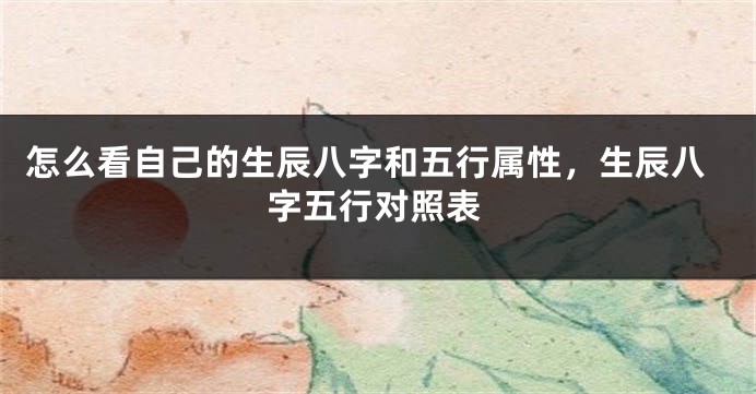 怎么看自己的生辰八字和五行属性,生辰八字五行对照表