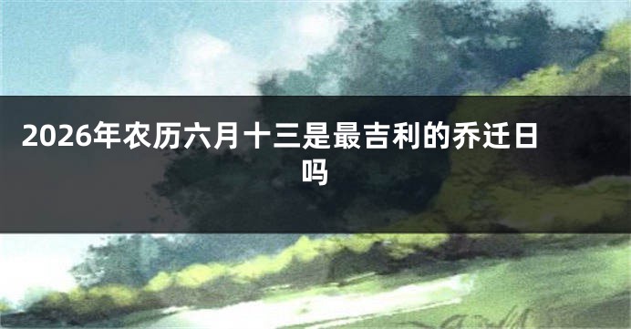 2026年农历六月十三是最吉利的乔迁日吗