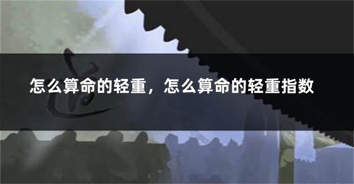 怎么算命的轻重,怎么算命的轻重指数