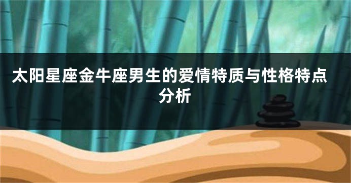 太阳星座金牛座男生的爱情特质与性格特点分析