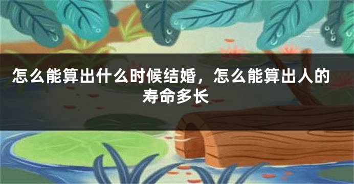 怎么能算出什么时候结婚,怎么能算出人的寿命多长