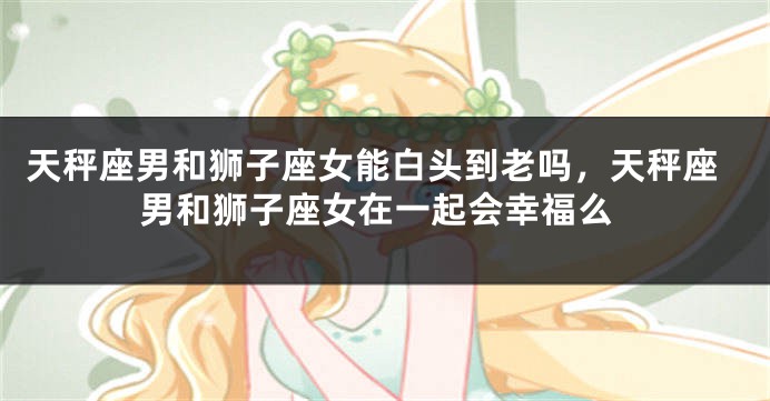 天秤座男和狮子座女能白头到老吗,天秤座男和狮子座女在一起会幸福么