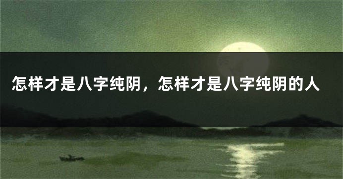 怎样才是八字纯阴,怎样才是八字纯阴的人