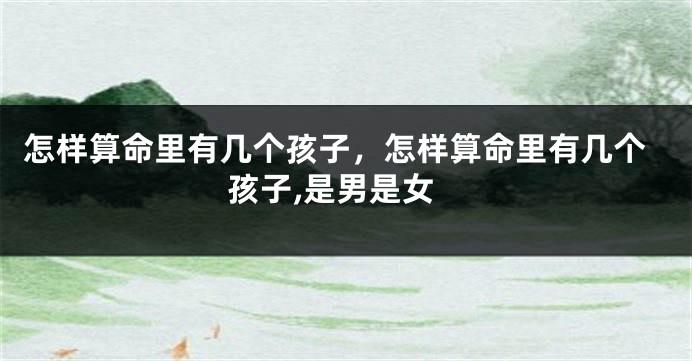 怎样算命里有几个孩子,怎样算命里有几个孩子,是男是女