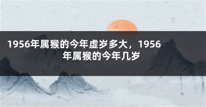 1956年属猴的今年虚岁多大，1956年属猴的今年几岁
