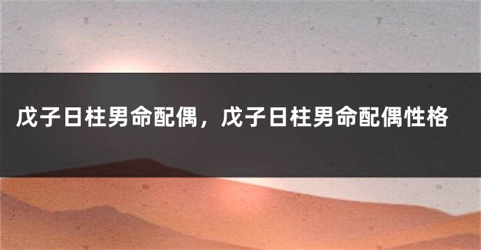 戊子日柱男命配偶，戊子日柱男命配偶性格