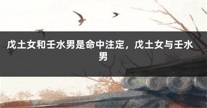 戊土女和壬水男是命中注定，戊土女与壬水男
