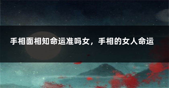手相面相知命运准吗女,手相的女人命运