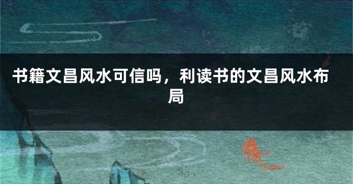 书籍文昌风水可信吗,利读书的文昌风水布局