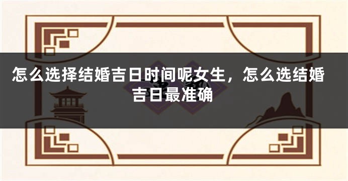 怎么选择结婚吉日时间呢女生，怎么选结婚吉日最准确