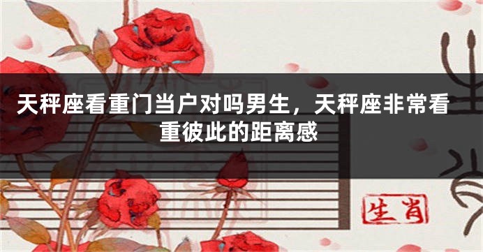 天秤座看重门当户对吗男生,天秤座非常看重彼此的距离感